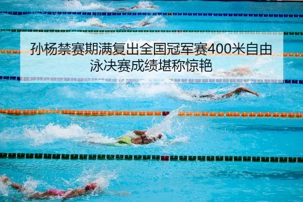 孙杨禁赛期满复出全国冠军赛400米自由泳决赛成绩堪称惊艳