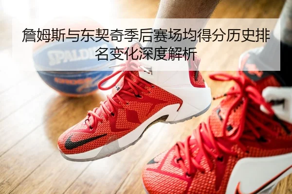 詹姆斯与东契奇季后赛场均得分历史排名变化深度解析